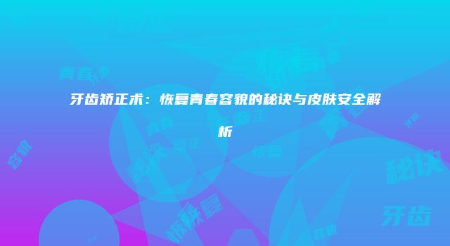牙齿矫正术：恢复青春容貌的秘诀与皮肤安全解析