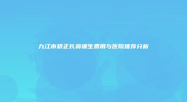 九江市矫正长鼻增生费用与医院推荐分析