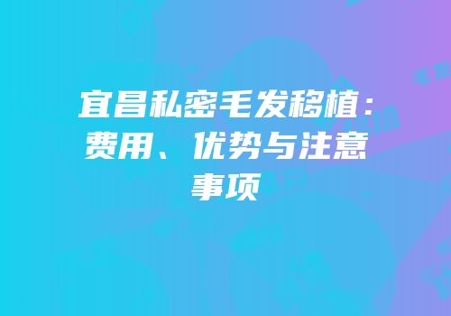 宜昌私密毛发移植：费用、优势与注意事项