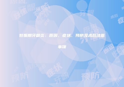 妊娠期牙龈炎：原因、症状、预防及术后注意事项