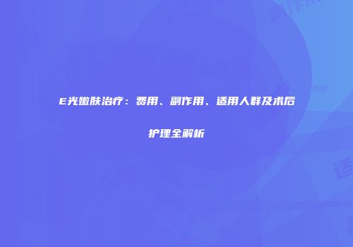 E光嫩肤治疗：费用、副作用、适用人群及术后护理全解析