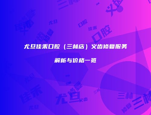 尤旦佳禾口腔（三林店）义齿修复服务解析与价格一览