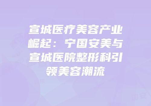 宣城医疗美容产业崛起：宁国安美与宣城医院整形科引领美容潮流