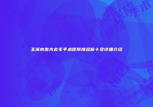 玉溪市激光去毛手术医院排名前十及详细介绍