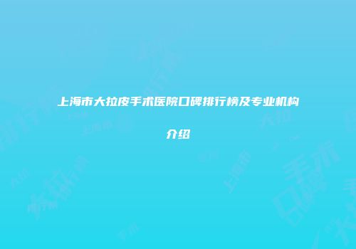 上海市大拉皮手术医院口碑排行榜及专业机构介绍