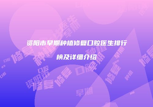 资阳市早期种植修复口腔医生排行榜及详细介绍