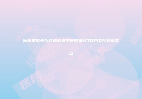 德阳市激光治疗疤痕增生医院排名TOP10及选择要点