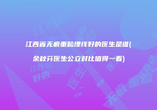 江西省无痕重睑埋线好的医生是谁(余秋芬医生公立对比值得一看)