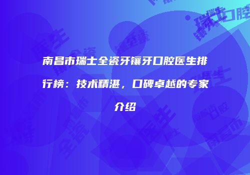 南昌市瑞士全瓷牙镶牙口腔医生排行榜：技术精湛，口碑卓越的专家介绍