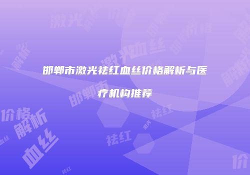 邯郸市激光祛红血丝价格解析与医疗机构推荐