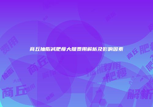 商丘抽脂减肥瘦大腿费用解析及影响因素