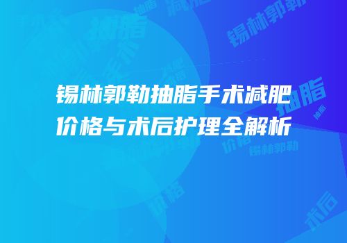 锡林郭勒抽脂手术减肥价格与术后护理全解析