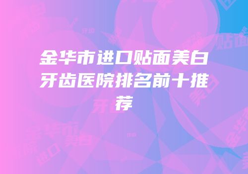金华市进口贴面美白牙齿医院排名前十推荐