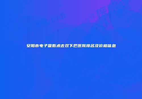 安阳市电子吸脂术去双下巴医院排名及价格信息