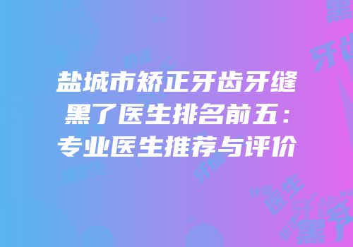 盐城市矫正牙齿牙缝黑了医生排名前五：专业医生推荐与评价