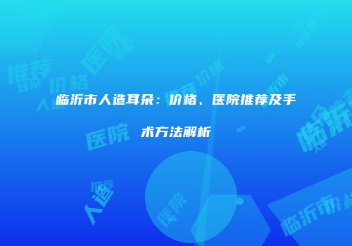 临沂市人造耳朵：价格、医院推荐及手术方法解析