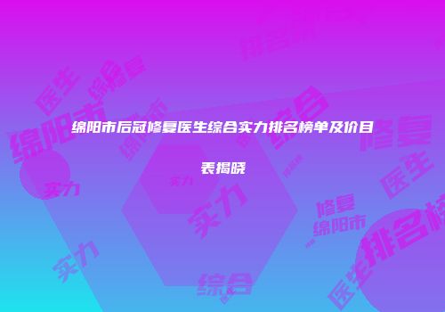 绵阳市后冠修复医生综合实力排名榜单及价目表揭晓