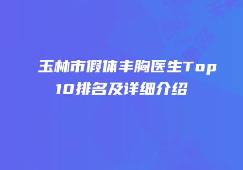 玉林市假体丰胸医生Top10排名及详细介绍