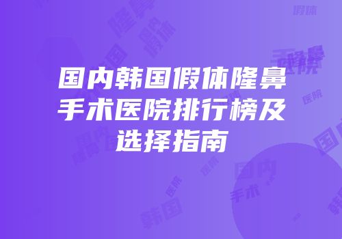 国内韩国假体隆鼻手术医院排行榜及选择指南