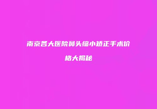 南京各大医院鼻头缩小矫正手术价格大揭秘