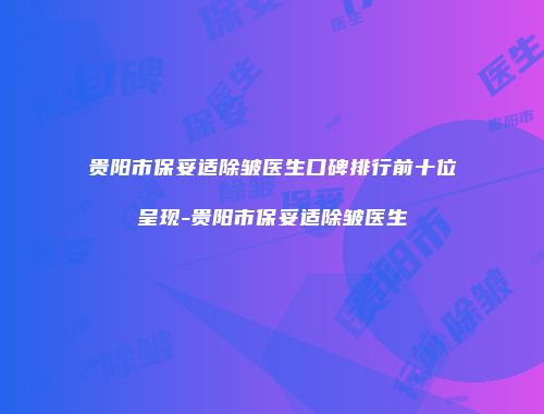 贵阳市保妥适除皱医生口碑排行前十位呈现-贵阳市保妥适除皱医生