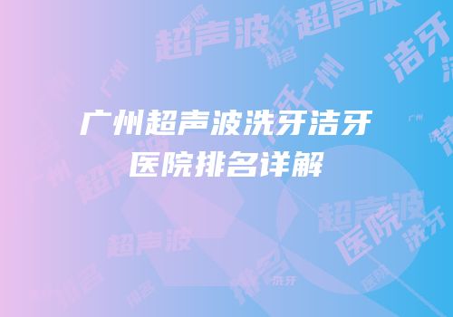 广州超声波洗牙洁牙医院排名详解