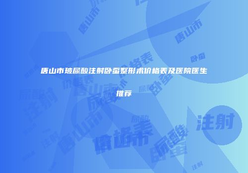 唐山市玻尿酸注射卧蚕整形术价格表及医院医生推荐
