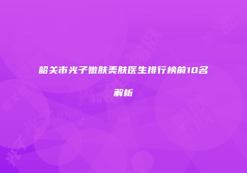韶关市光子嫩肤美肤医生排行榜前10名解析
