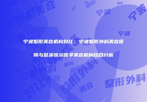 宁波整形美容机构对比：宁波整形外科美容医院与慈溪悦尔医学美容机构综合分析