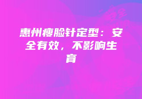 惠州瘦脸针定型：安全有效，不影响生育