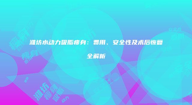 潍坊水动力吸脂瘦身：费用、安全性及术后恢复全解析