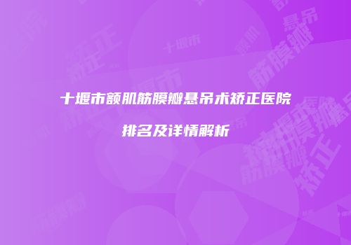 十堰市额肌筋膜瓣悬吊术矫正医院排名及详情解析