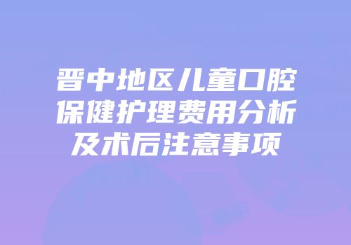 晋中地区儿童口腔保健护理费用分析及术后注意事项