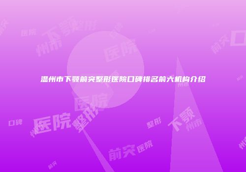 温州市下颚前突整形医院口碑排名前六机构介绍