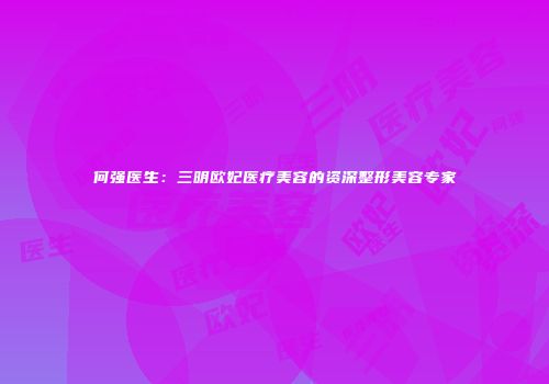 何强医生：三明欧妃医疗美容的资深整形美容专家