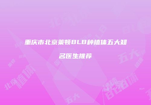 重庆市北京莱顿BLB种植体五大知名医生推荐
