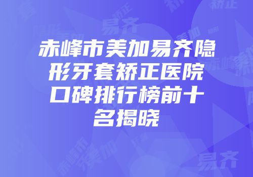 赤峰市美加易齐隐形牙套矫正医院口碑排行榜前十名揭晓