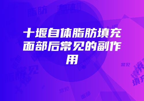 十堰自体脂肪填充面部后常见的副作用