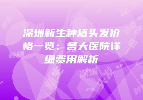 深圳新生种植头发价格一览：各大医院详细费用解析