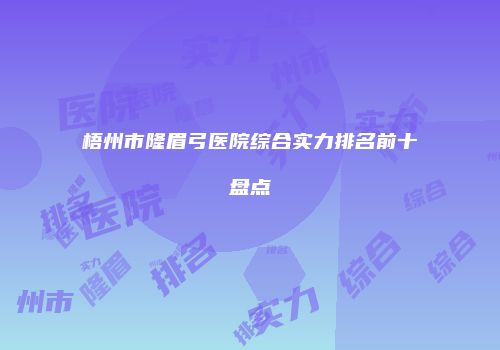 梧州市隆眉弓医院综合实力排名前十盘点
