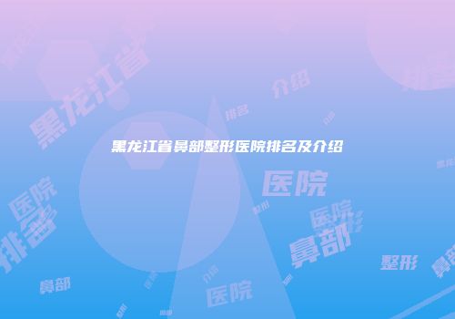 黑龙江省鼻部整形医院排名及介绍