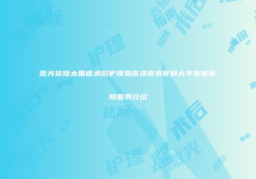 激光祛除太田痣术后护理指南及南京医科大学友谊医院服务介绍