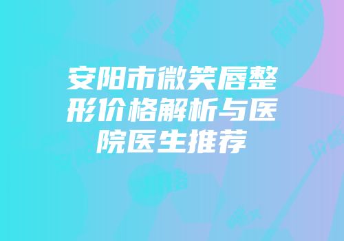 安阳市微笑唇整形价格解析与医院医生推荐