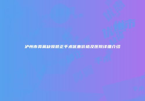 泸州市鼻翼缺损矫正手术优惠价格及医院详细介绍
