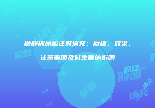 颞部玻尿酸注射填充：原理、效果、注意事项及对生育的影响