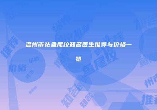 温州市祛鱼尾纹知名医生推荐与价格一览