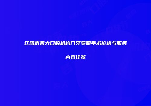 辽阳市各大口腔机构门牙导萌手术价格与服务内容详览