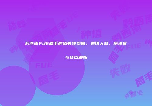 黔西南FUE眉毛种植失败修复：适用人群、后遗症与特点解析