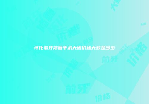 怀化前牙修复手术大概价格大致是多少