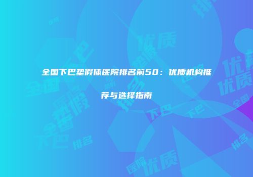 全国下巴垫假体医院排名前50：优质机构推荐与选择指南